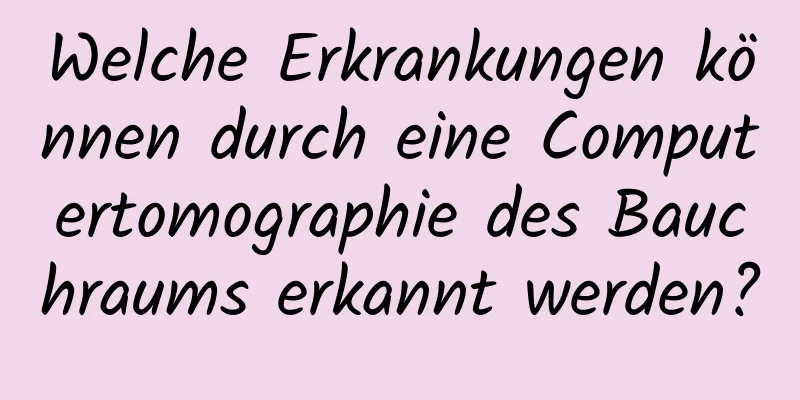 Welche Erkrankungen können durch eine Computertomographie des Bauchraums erkannt werden?