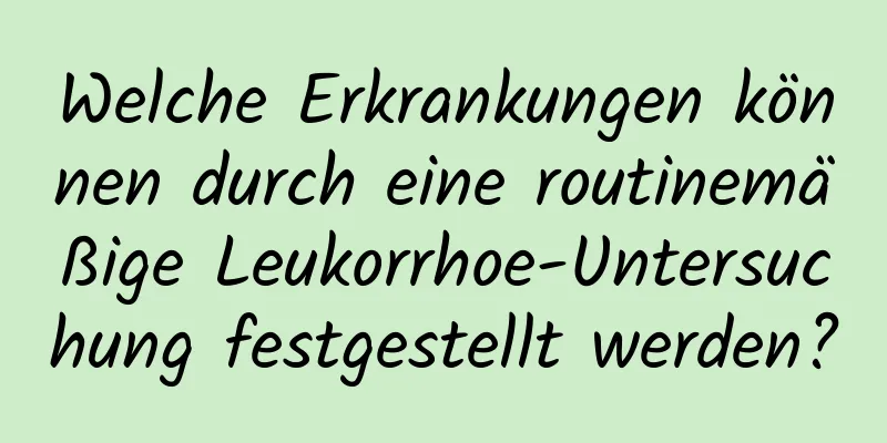 Welche Erkrankungen können durch eine routinemäßige Leukorrhoe-Untersuchung festgestellt werden?