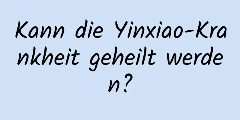 Kann die Yinxiao-Krankheit geheilt werden?