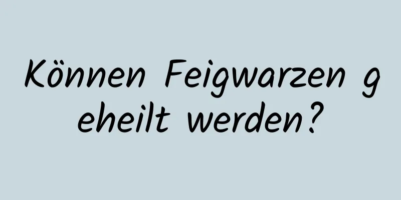 Können Feigwarzen geheilt werden?