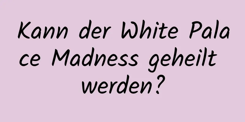 Kann der White Palace Madness geheilt werden?