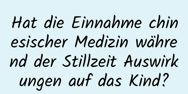 Hat die Einnahme chinesischer Medizin während der Stillzeit Auswirkungen auf das Kind?