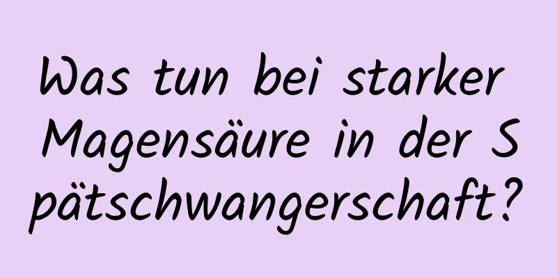 Was tun bei starker Magensäure in der Spätschwangerschaft?