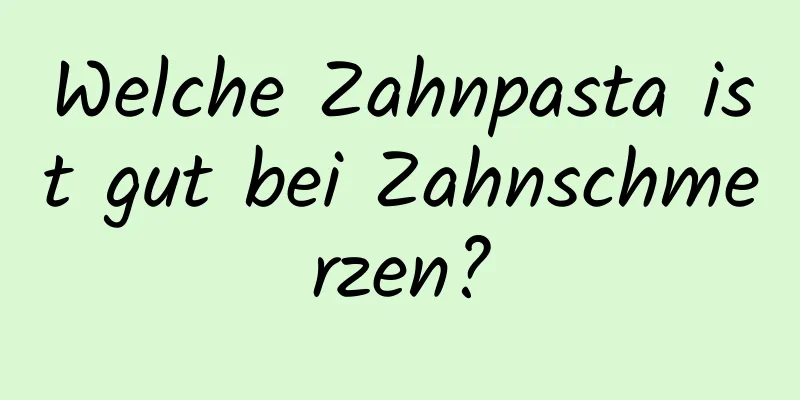 Welche Zahnpasta ist gut bei Zahnschmerzen?