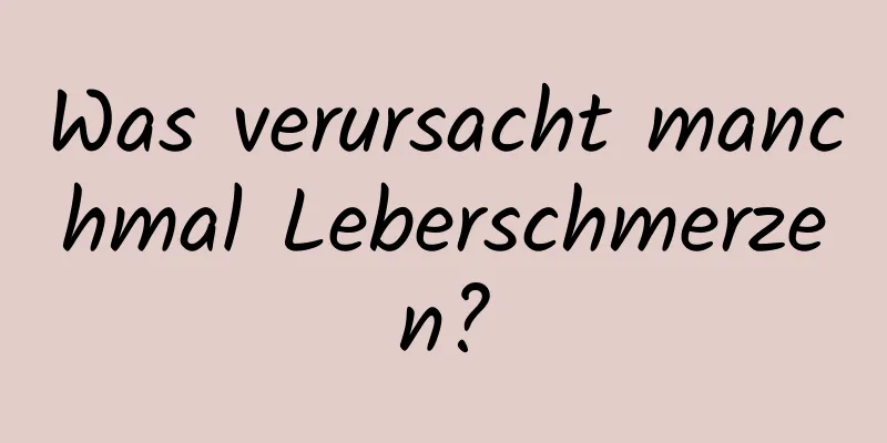 Was verursacht manchmal Leberschmerzen?