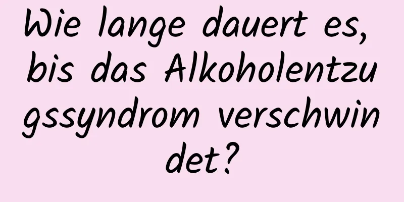 Wie lange dauert es, bis das Alkoholentzugssyndrom verschwindet?