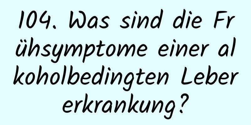 104. Was sind die Frühsymptome einer alkoholbedingten Lebererkrankung?