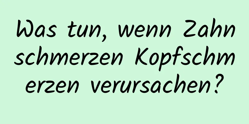 Was tun, wenn Zahnschmerzen Kopfschmerzen verursachen?