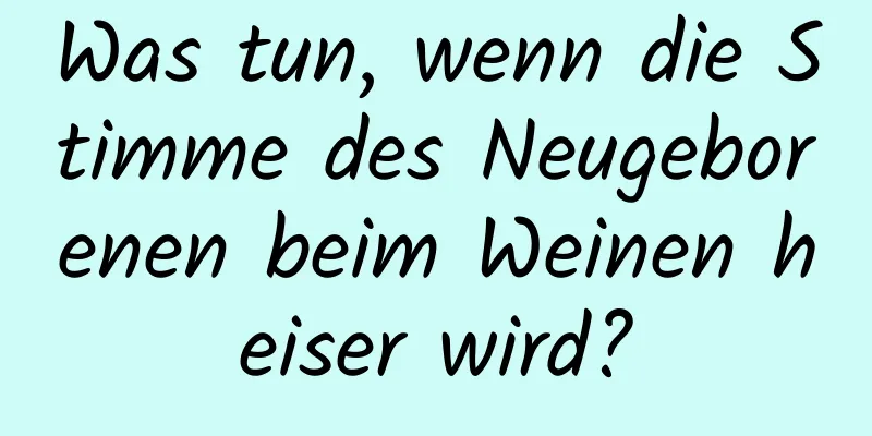 Was tun, wenn die Stimme des Neugeborenen beim Weinen heiser wird?