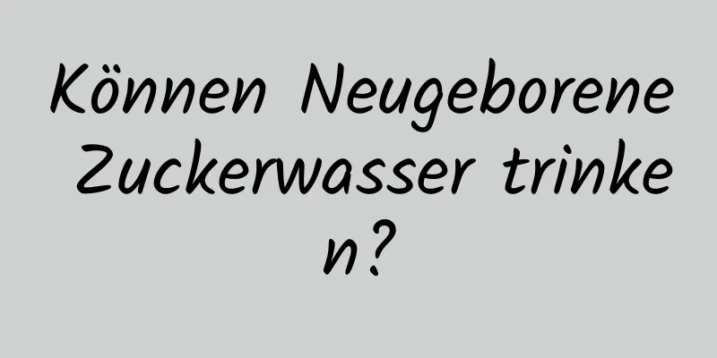 Können Neugeborene Zuckerwasser trinken?