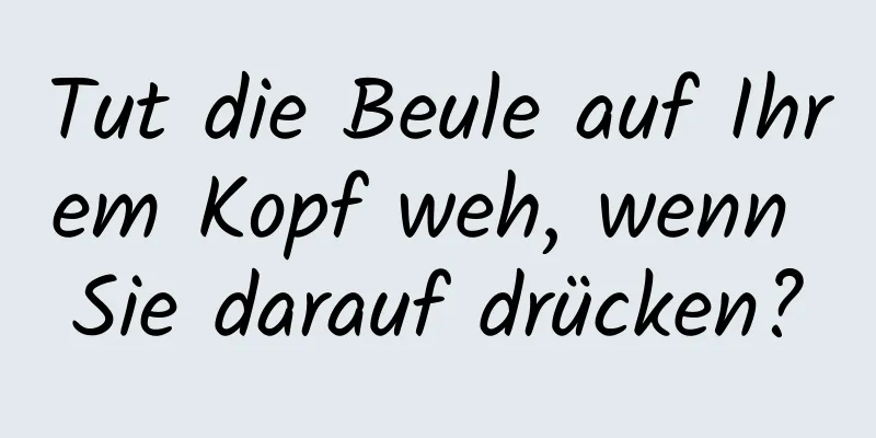 Tut die Beule auf Ihrem Kopf weh, wenn Sie darauf drücken?