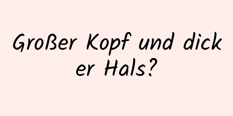 Großer Kopf und dicker Hals?