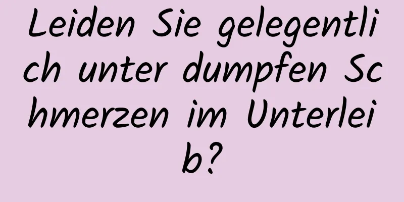 Leiden Sie gelegentlich unter dumpfen Schmerzen im Unterleib?