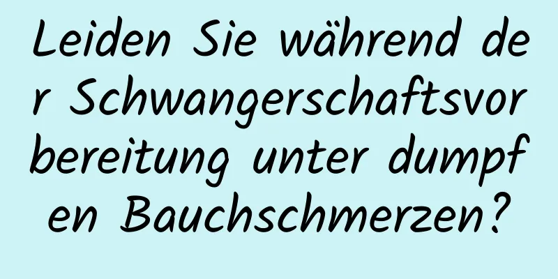 Leiden Sie während der Schwangerschaftsvorbereitung unter dumpfen Bauchschmerzen?