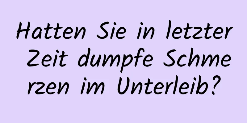 Hatten Sie in letzter Zeit dumpfe Schmerzen im Unterleib?