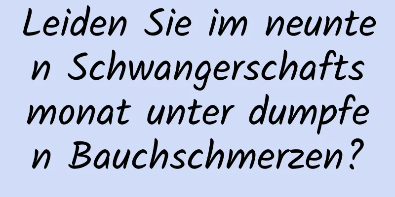 Leiden Sie im neunten Schwangerschaftsmonat unter dumpfen Bauchschmerzen?