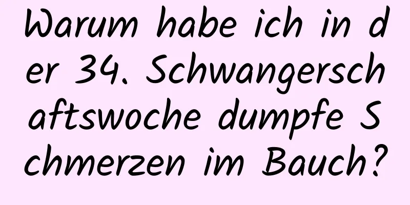 Warum habe ich in der 34. Schwangerschaftswoche dumpfe Schmerzen im Bauch?