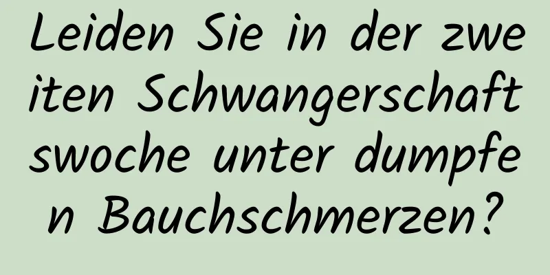 Leiden Sie in der zweiten Schwangerschaftswoche unter dumpfen Bauchschmerzen?