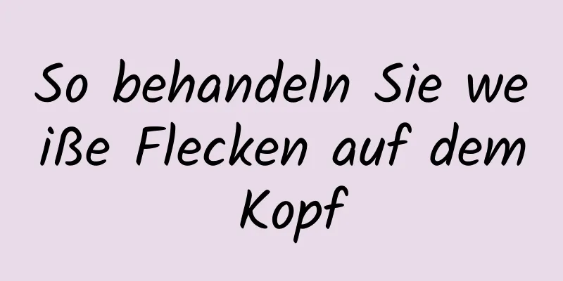 So behandeln Sie weiße Flecken auf dem Kopf