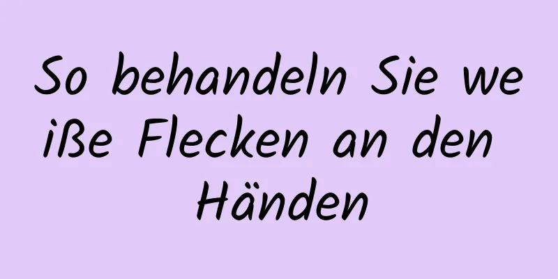 So behandeln Sie weiße Flecken an den Händen