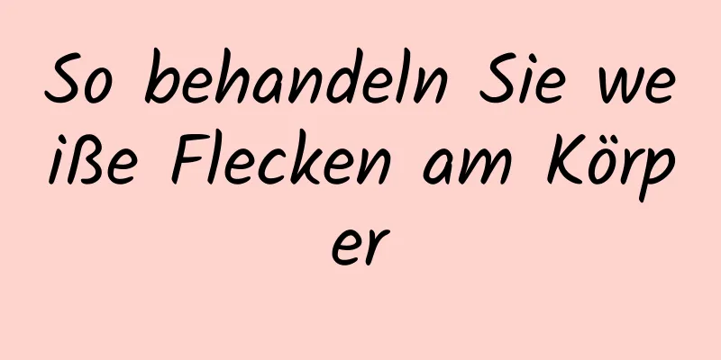 So behandeln Sie weiße Flecken am Körper