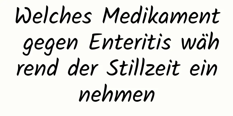 Welches Medikament gegen Enteritis während der Stillzeit einnehmen