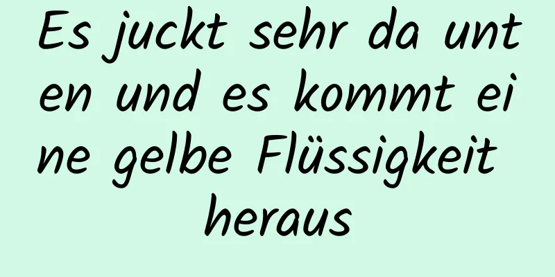 Es juckt sehr da unten und es kommt eine gelbe Flüssigkeit heraus