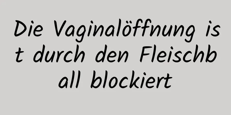 Die Vaginalöffnung ist durch den Fleischball blockiert