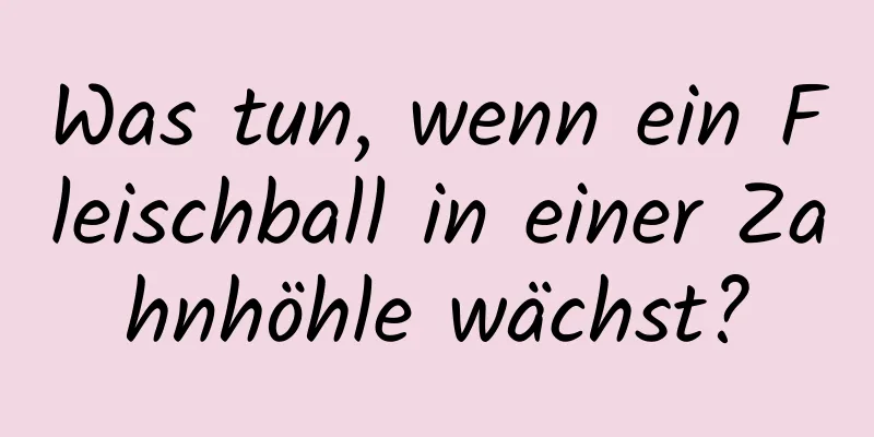 Was tun, wenn ein Fleischball in einer Zahnhöhle wächst?