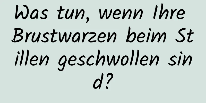 Was tun, wenn Ihre Brustwarzen beim Stillen geschwollen sind?