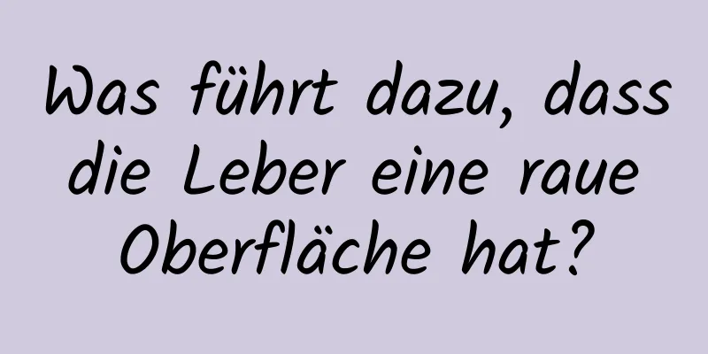 Was führt dazu, dass die Leber eine raue Oberfläche hat?