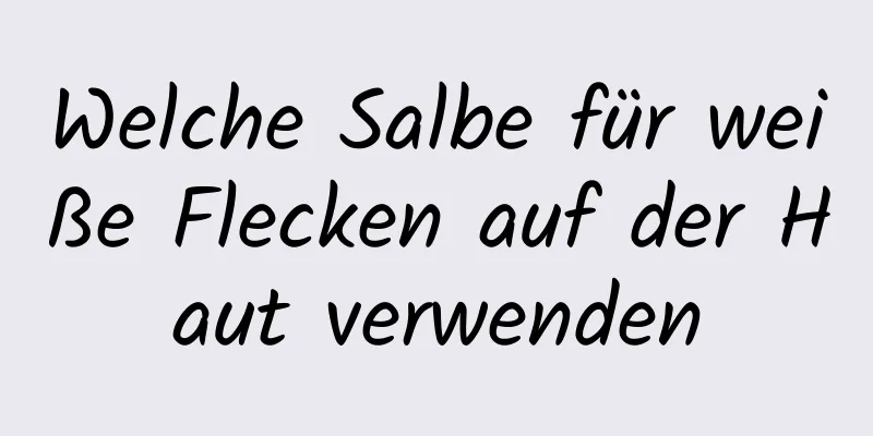 Welche Salbe für weiße Flecken auf der Haut verwenden