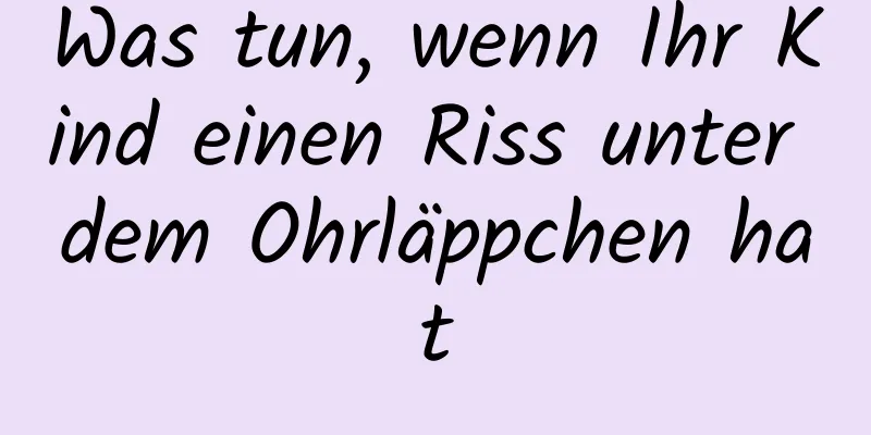 Was tun, wenn Ihr Kind einen Riss unter dem Ohrläppchen hat