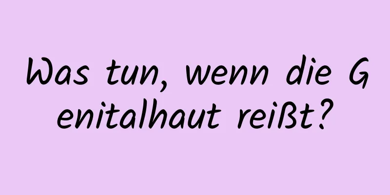 Was tun, wenn die Genitalhaut reißt?