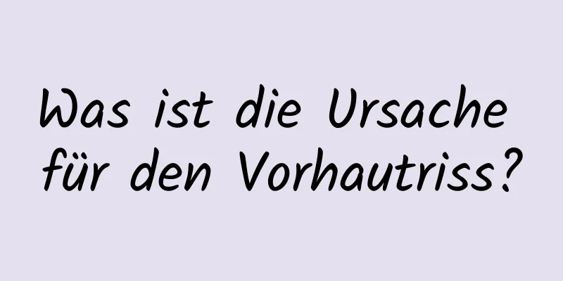 Was ist die Ursache für den Vorhautriss?