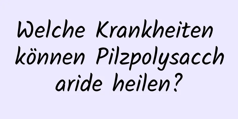 Welche Krankheiten können Pilzpolysaccharide heilen?