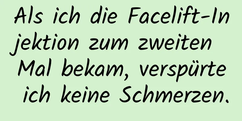 Als ich die Facelift-Injektion zum zweiten Mal bekam, verspürte ich keine Schmerzen.