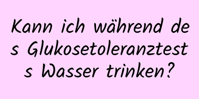 Kann ich während des Glukosetoleranztests Wasser trinken?