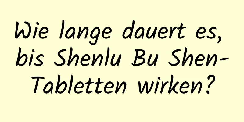 Wie lange dauert es, bis Shenlu Bu Shen-Tabletten wirken?