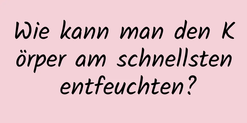 Wie kann man den Körper am schnellsten entfeuchten?