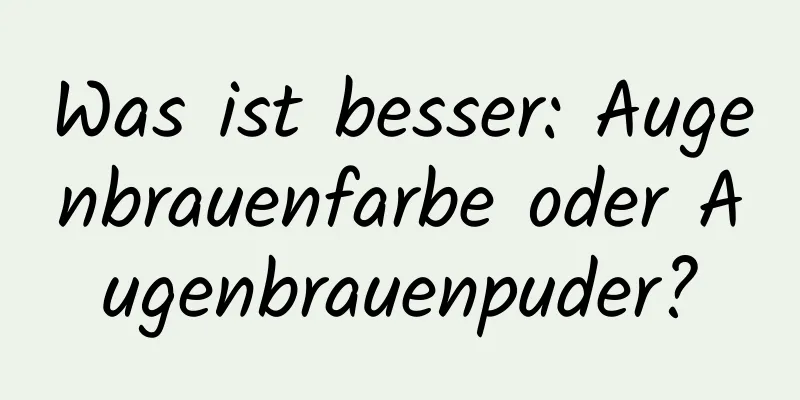 Was ist besser: Augenbrauenfarbe oder Augenbrauenpuder?