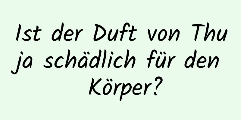 Ist der Duft von Thuja schädlich für den Körper?