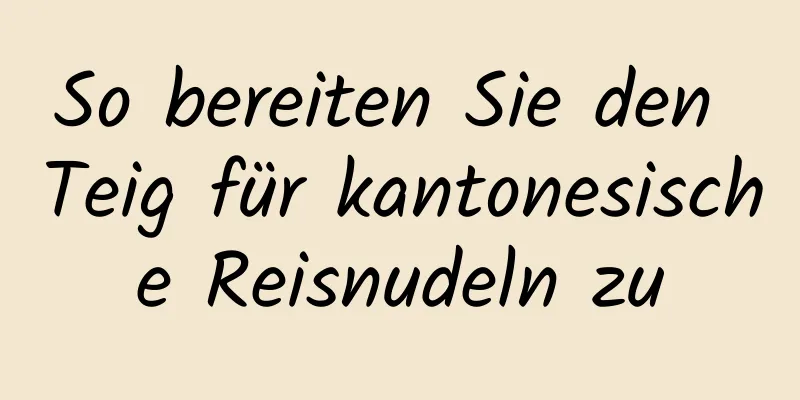 So bereiten Sie den Teig für kantonesische Reisnudeln zu