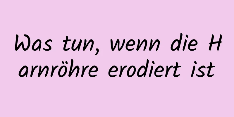 Was tun, wenn die Harnröhre erodiert ist