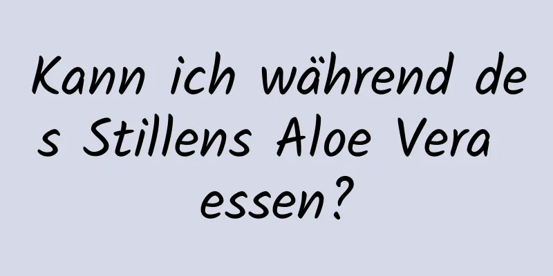 Kann ich während des Stillens Aloe Vera essen?