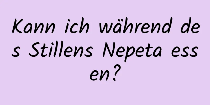 Kann ich während des Stillens Nepeta essen?