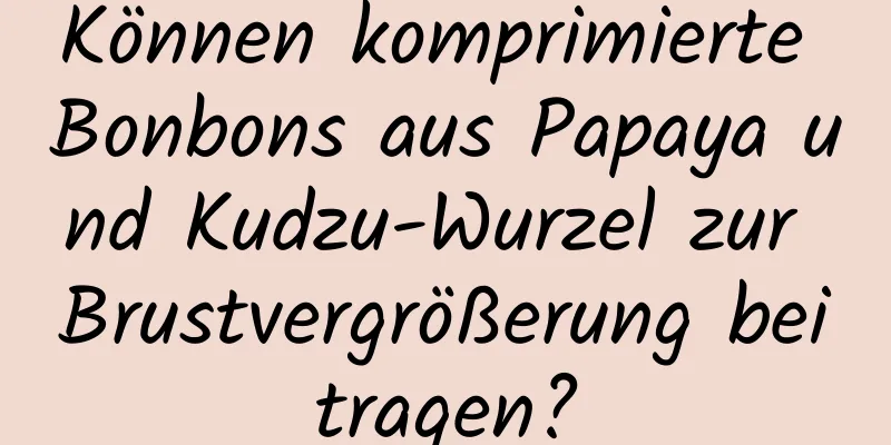 Können komprimierte Bonbons aus Papaya und Kudzu-Wurzel zur Brustvergrößerung beitragen?