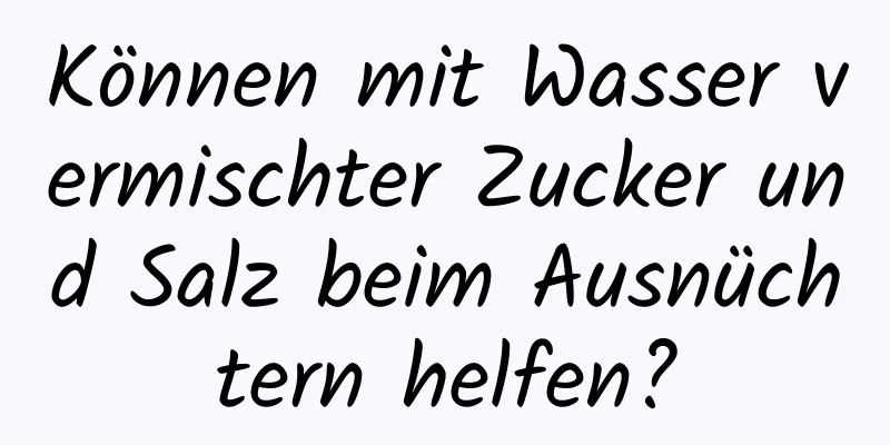 Können mit Wasser vermischter Zucker und Salz beim Ausnüchtern helfen?