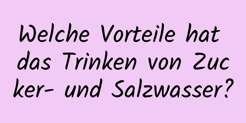 Welche Vorteile hat das Trinken von Zucker- und Salzwasser?