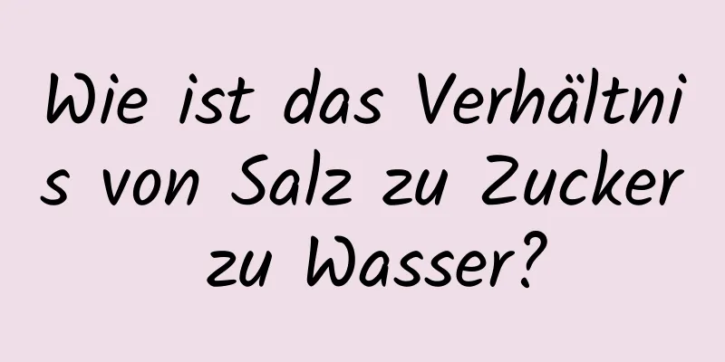 Wie ist das Verhältnis von Salz zu Zucker zu Wasser?